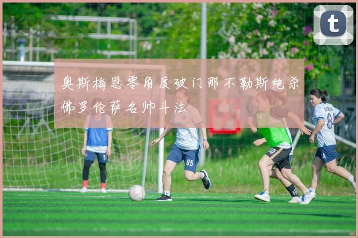 奥斯梅恩零角度破门那不勒斯绝杀佛罗伦萨名帅斗法