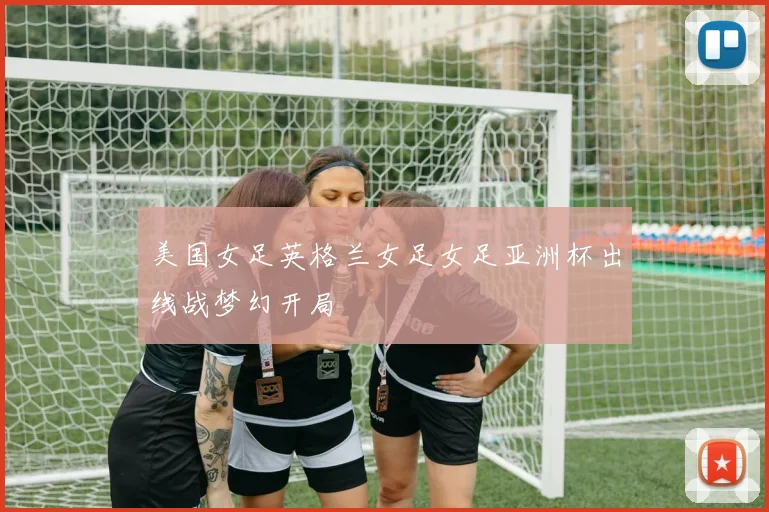 美国女足英格兰女足女足亚洲杯出线战梦幻开局