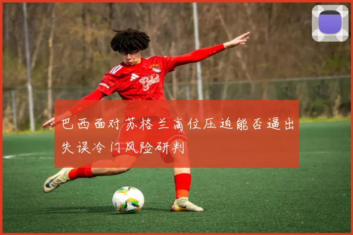 巴西面对苏格兰高位压迫能否逼出失误冷门风险研判