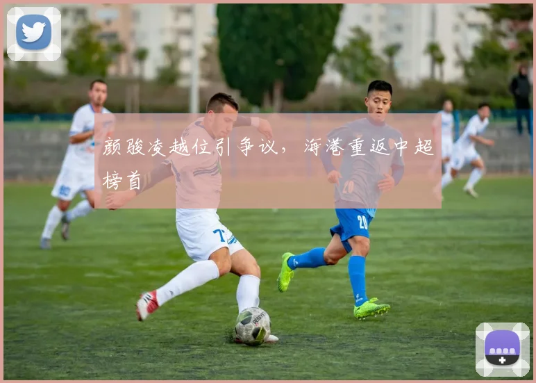 颜骏凌越位引争议，海港重返中超榜首