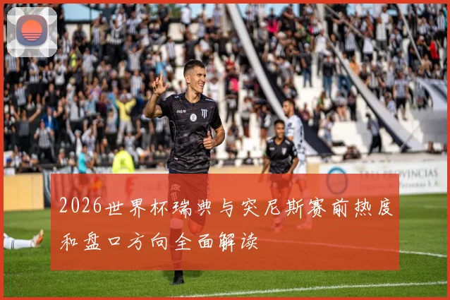2026世界杯瑞典与突尼斯赛前热度和盘口方向全面解读