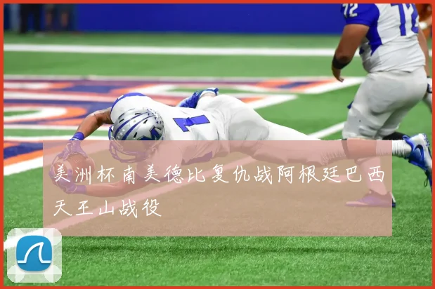 美洲杯南美德比复仇战阿根廷巴西天王山战役
