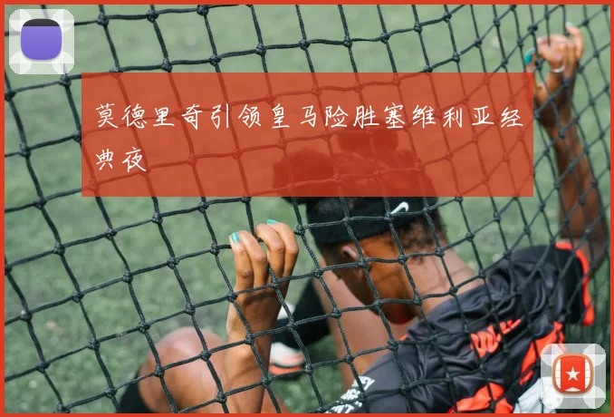 莫德里奇引领皇马险胜塞维利亚经典夜