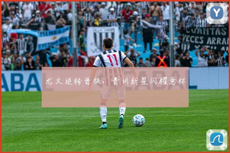 尤文逆转晋级，青训新星闪耀意杯