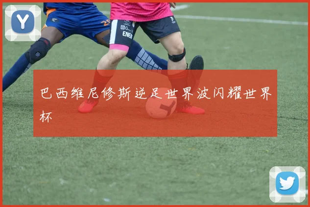 巴西维尼修斯逆足世界波闪耀世界杯