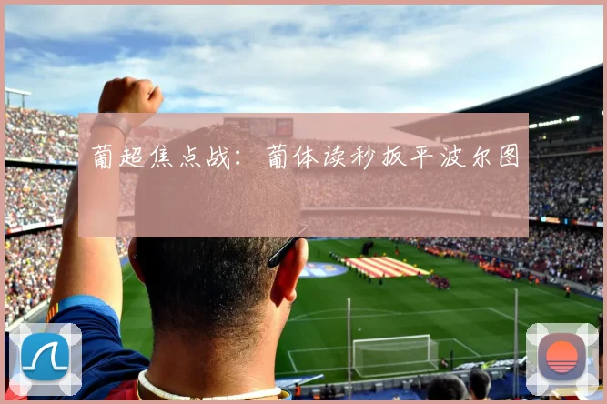 葡超焦点战：葡体读秒扳平波尔图