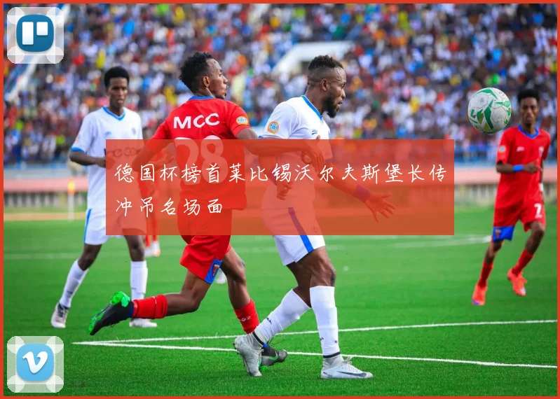 德国杯榜首莱比锡沃尔夫斯堡长传冲吊名场面