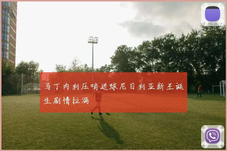 马丁内利压哨进球尼日利亚新王诞生剧情拉满