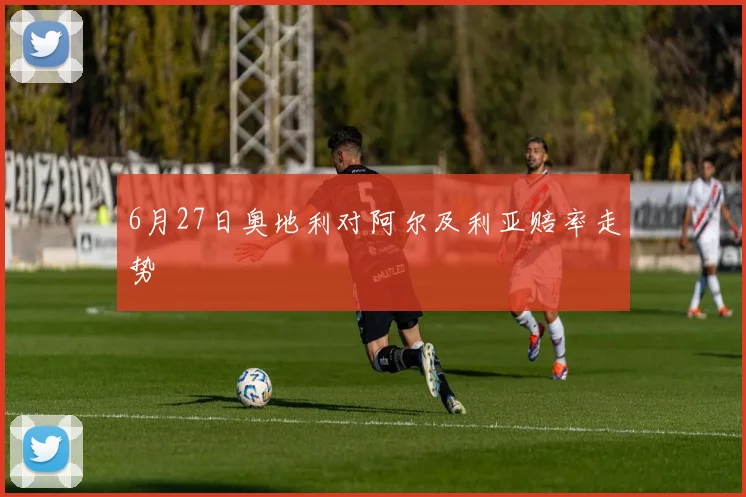 6月27日奥地利对阿尔及利亚赔率走势