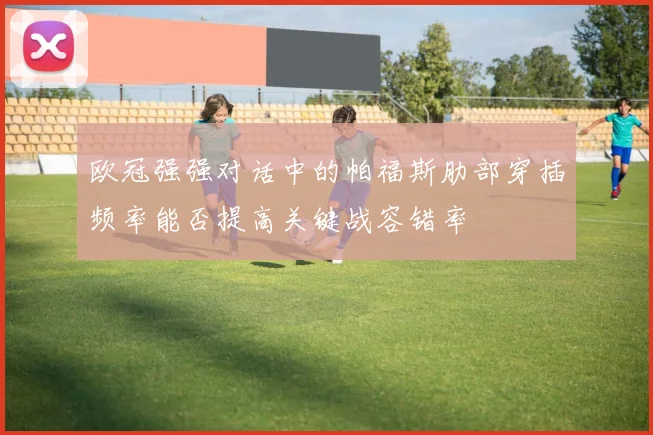 欧冠强强对话中的帕福斯肋部穿插频率能否提高关键战容错率