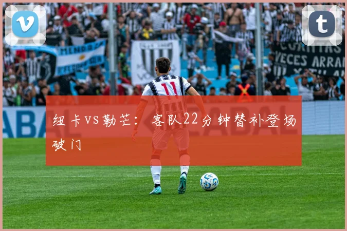 纽卡vs勒芒:客队22分钟替补登场破门