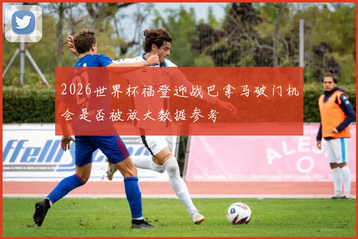 2026世界杯福登迎战巴拿马破门机会是否被放大数据参考