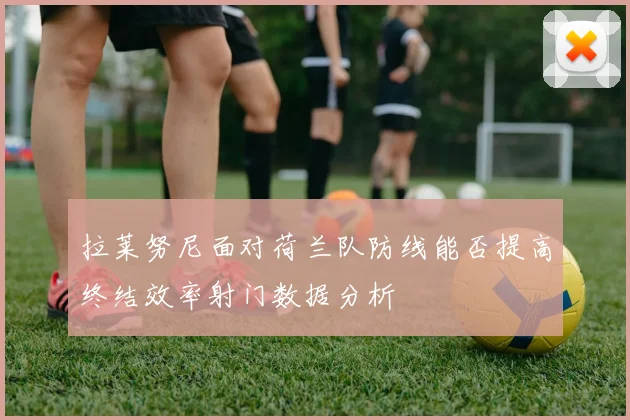拉莱努尼面对荷兰队防线能否提高终结效率射门数据分析