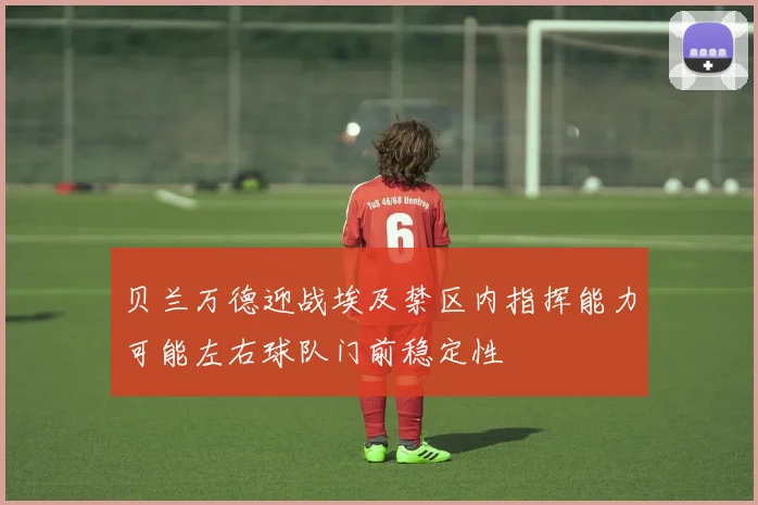 贝兰万德迎战埃及禁区内指挥能力可能左右球队门前稳定性