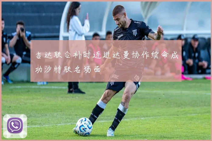 吉达联合补时连进达曼协作续命成功沙特联名场面