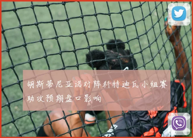 胡斯蒂尼亚诺对阵科特迪瓦小组赛助攻预期盘口影响