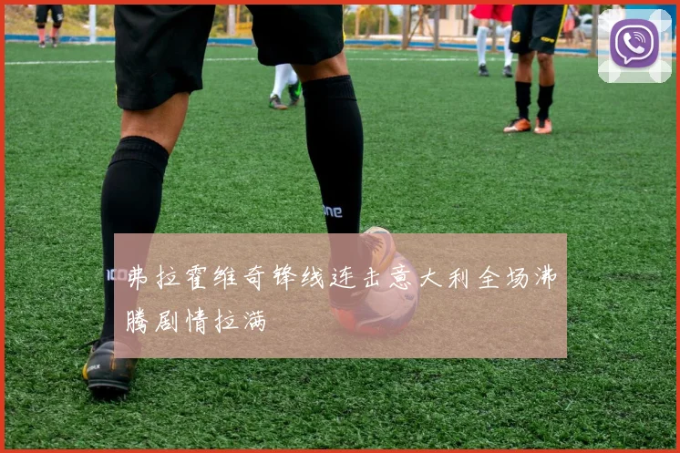弗拉霍维奇锋线连击意大利全场沸腾剧情拉满