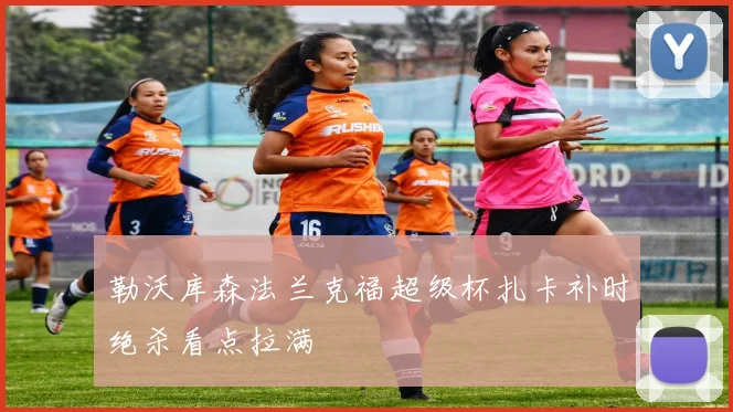 勒沃库森法兰克福超级杯扎卡补时绝杀看点拉满