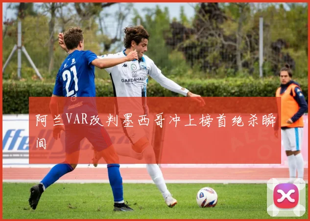 阿兰VAR改判墨西哥冲上榜首绝杀瞬间