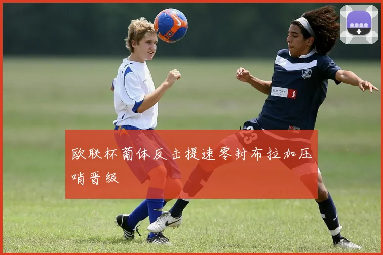 欧联杯葡体反击提速零封布拉加压哨晋级