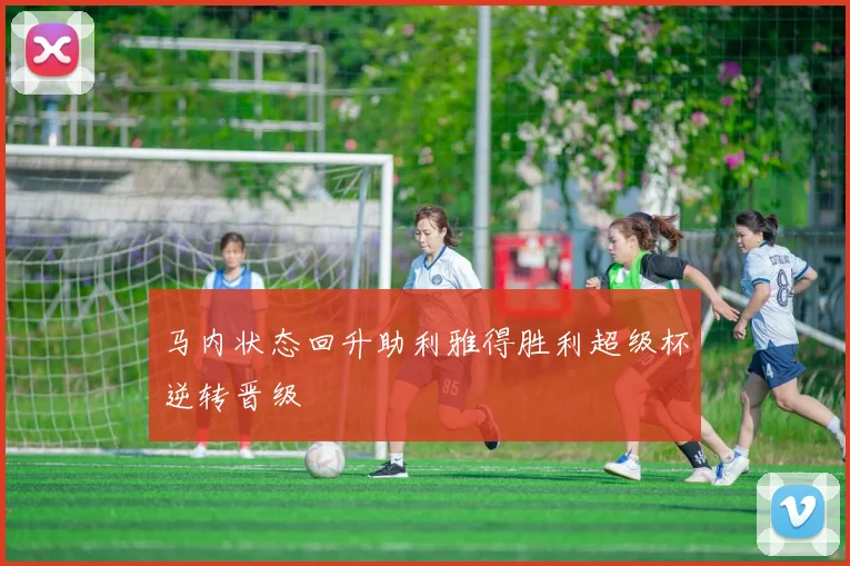马内状态回升助利雅得胜利超级杯逆转晋级
