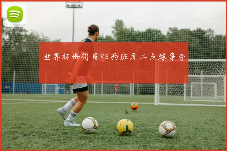 世界杯佛得角vs西班牙二点球争夺