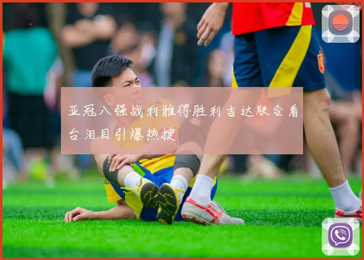 亚冠八强战利雅得胜利吉达联合看台泪目引爆热搜